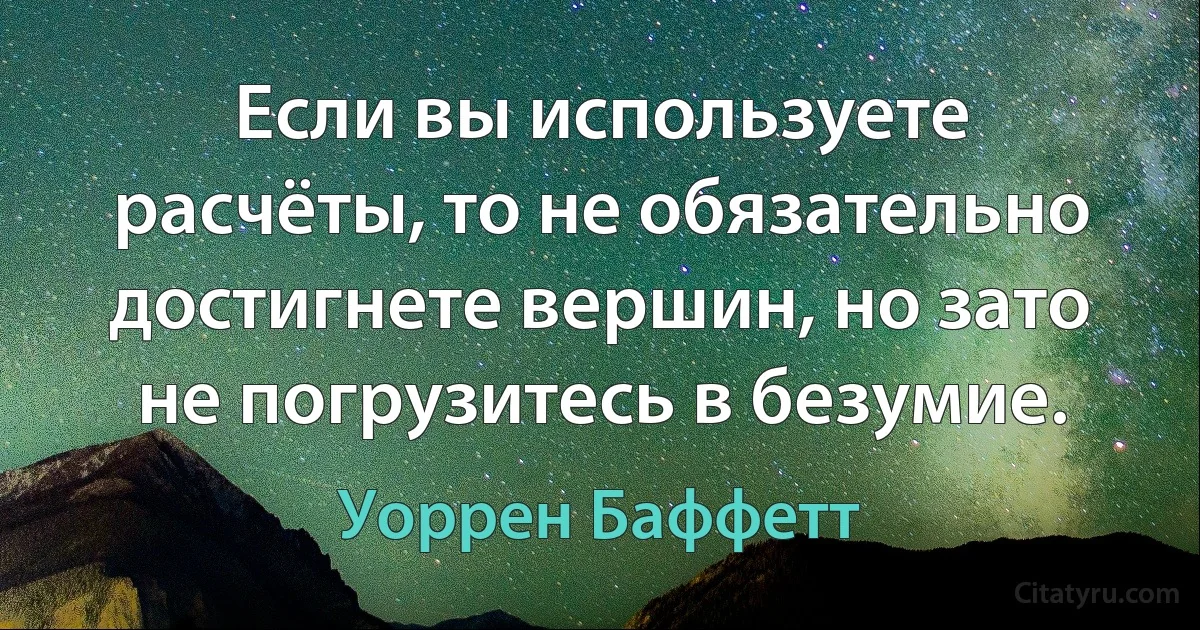 Если вы используете расчёты, то не обязательно достигнете вершин, но зато не погрузитесь в безумие. (Уоррен Баффетт)