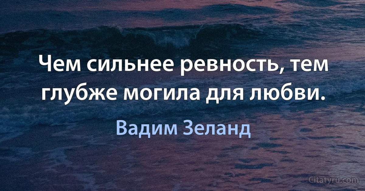 Чем сильнее ревность, тем глубже могила для любви. (Вадим Зеланд)