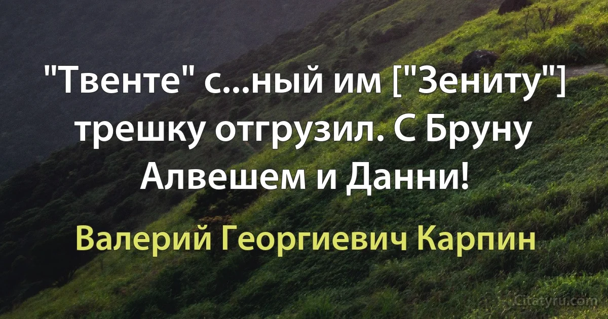 "Твенте" с...ный им ["Зениту"] трешку отгрузил. С Бруну Алвешем и Данни! (Валерий Георгиевич Карпин)