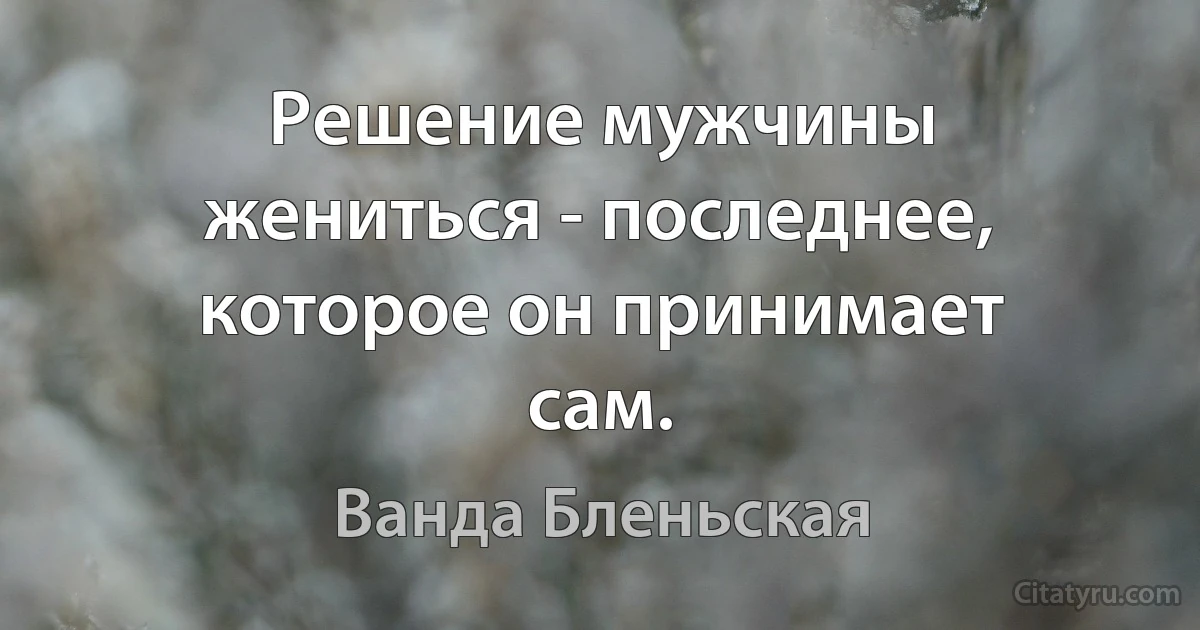 Решение мужчины жениться - последнее, которое он принимает сам. (Ванда Бленьская)