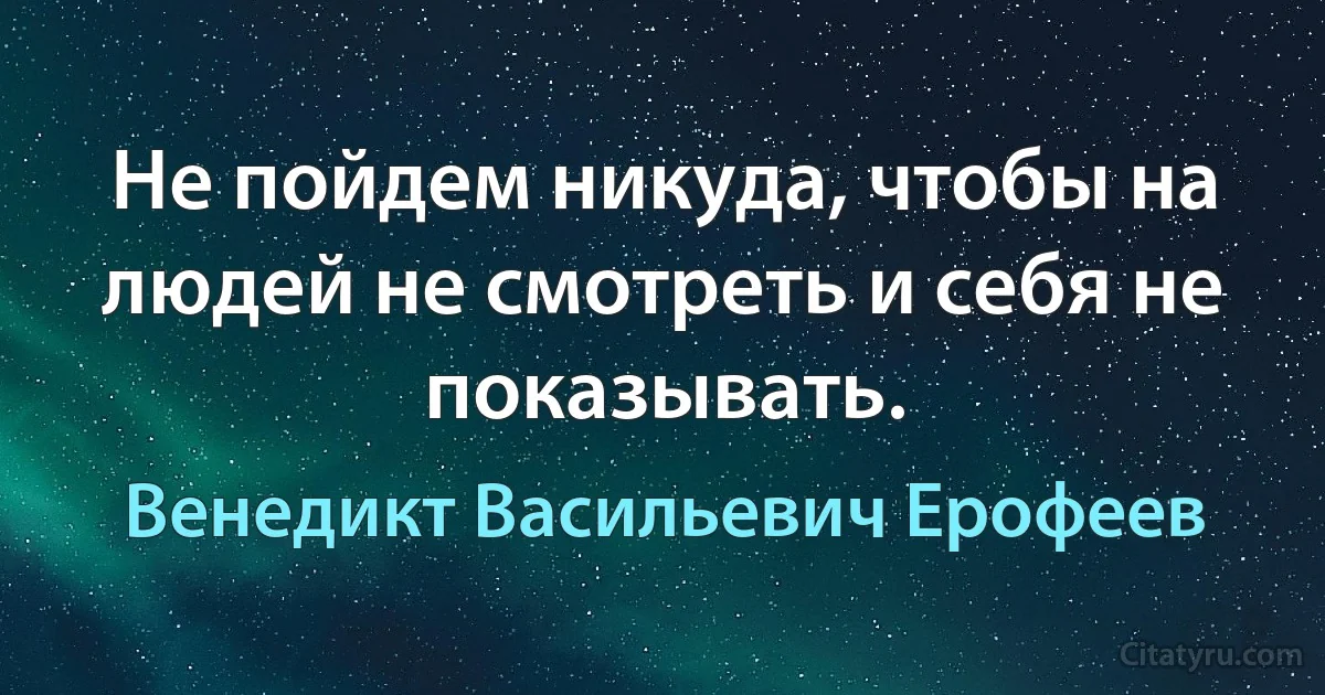 Не пойдем никуда, чтобы на людей не смотреть и себя не показывать. (Венедикт Васильевич Ерофеев)