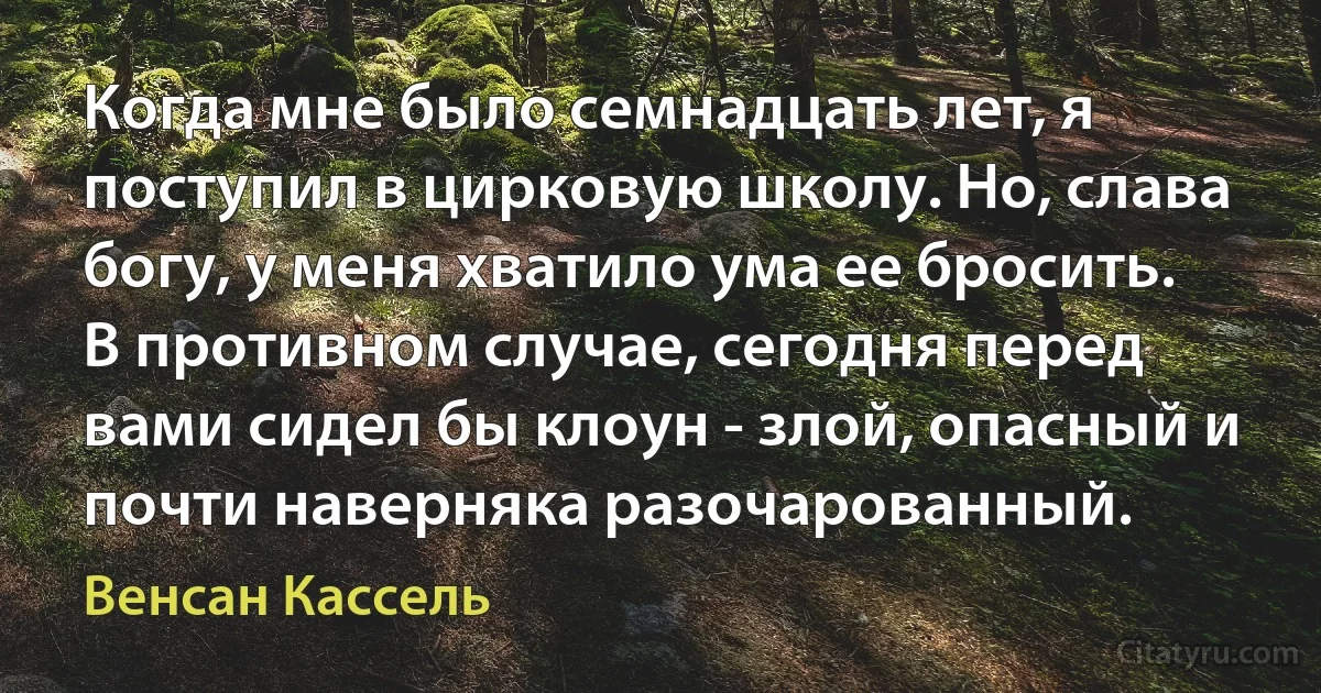 Когда мне было семнадцать лет, я поступил в цирковую школу. Но, слава богу, у меня хватило ума ее бросить. В противном случае, сегодня перед вами сидел бы клоун - злой, опасный и почти наверняка разочарованный. (Венсан Кассель)