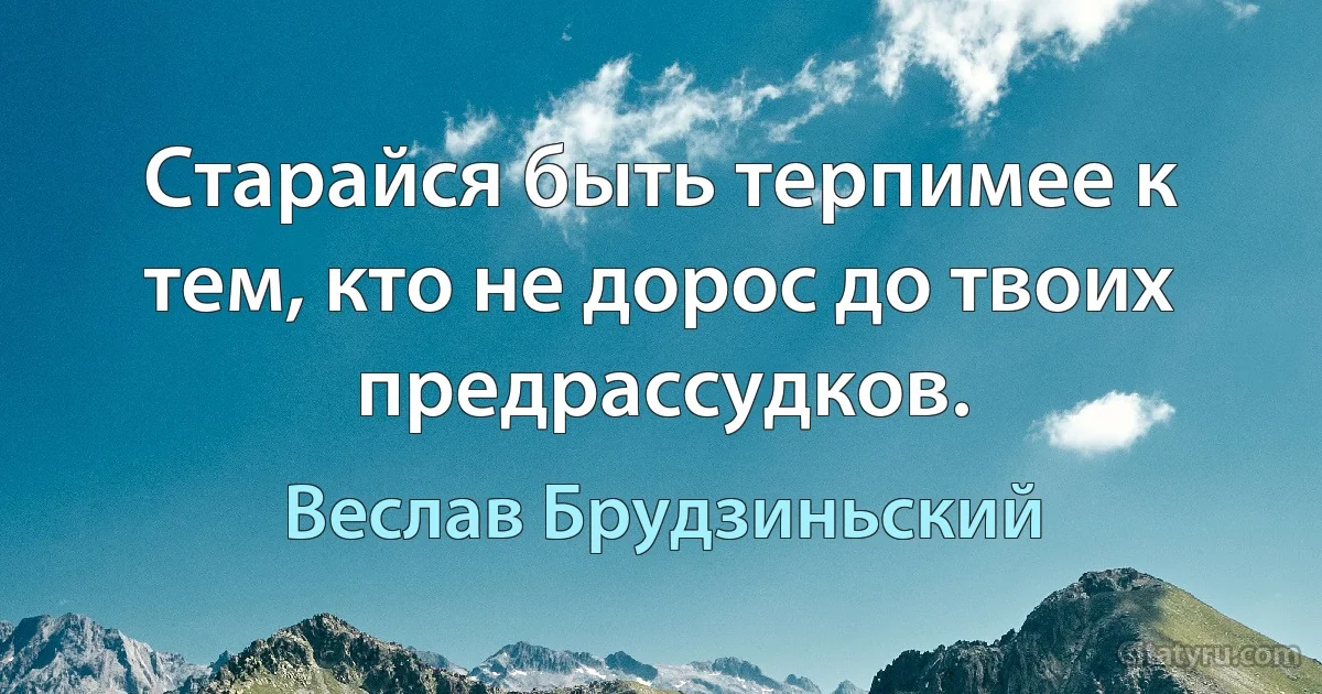 Старайся быть терпимее к тем, кто не дорос до твоих предрассудков. (Веслав Брудзиньский)