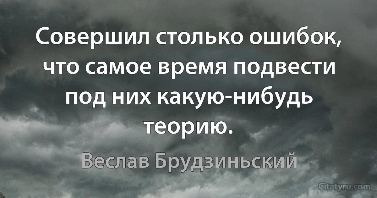 Совершил столько ошибок, что самое время подвести под них какую-нибудь теорию. (Веслав Брудзиньский)