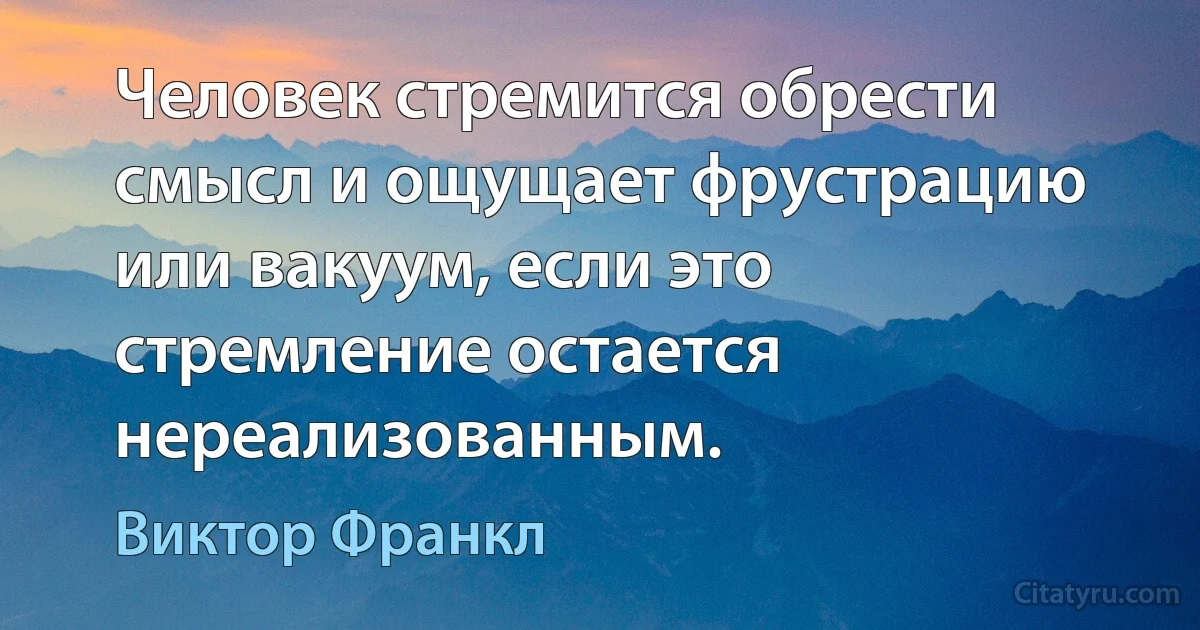 Человек стремится обрести смысл и ощущает фрустрацию или вакуум, если это стремление остается нереализованным. (Виктор Франкл)