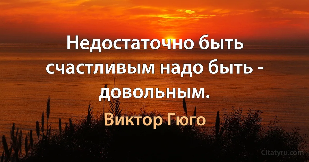 Недостаточно быть счастливым надо быть - довольным. (Виктор Гюго)