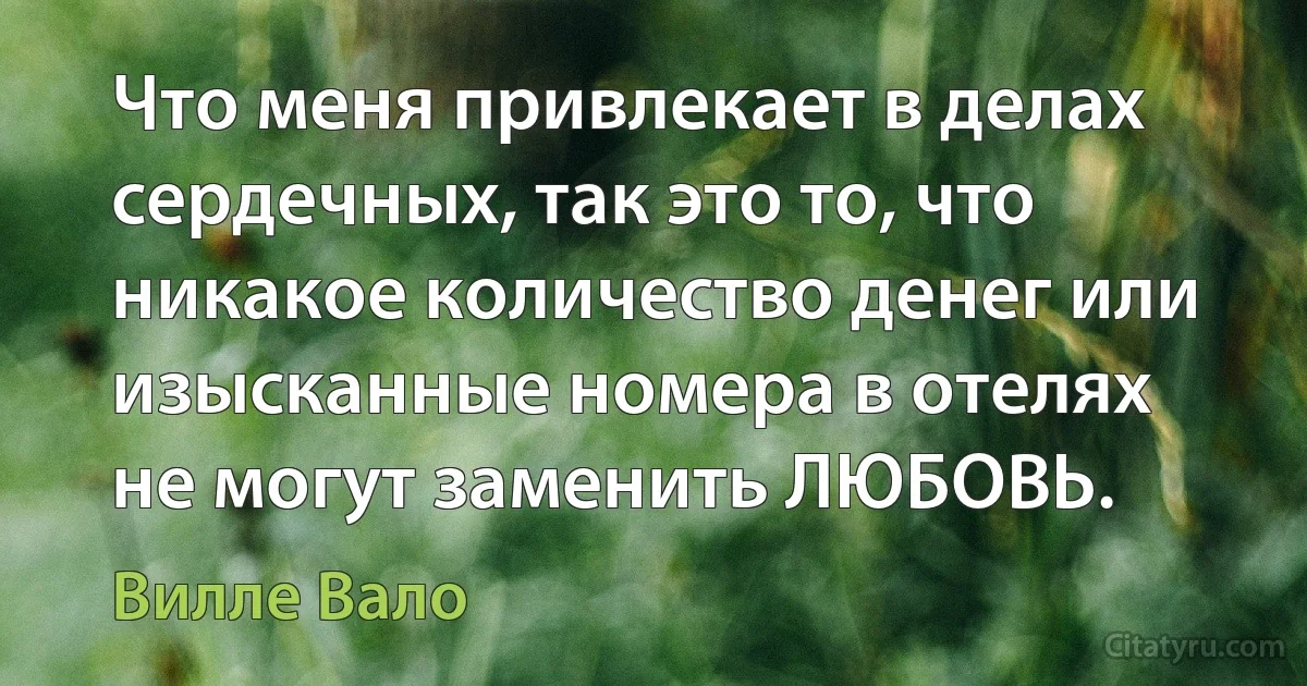 Что меня привлекает в делах сердечных, так это то, что никакое количество денег или изысканные номера в отелях не могут заменить ЛЮБОВЬ. (Вилле Вало)