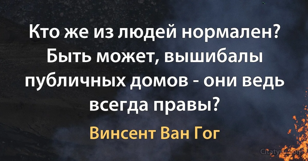 Кто же из людей нормален? Быть может, вышибалы публичных домов - они ведь всегда правы? (Винсент Ван Гог)