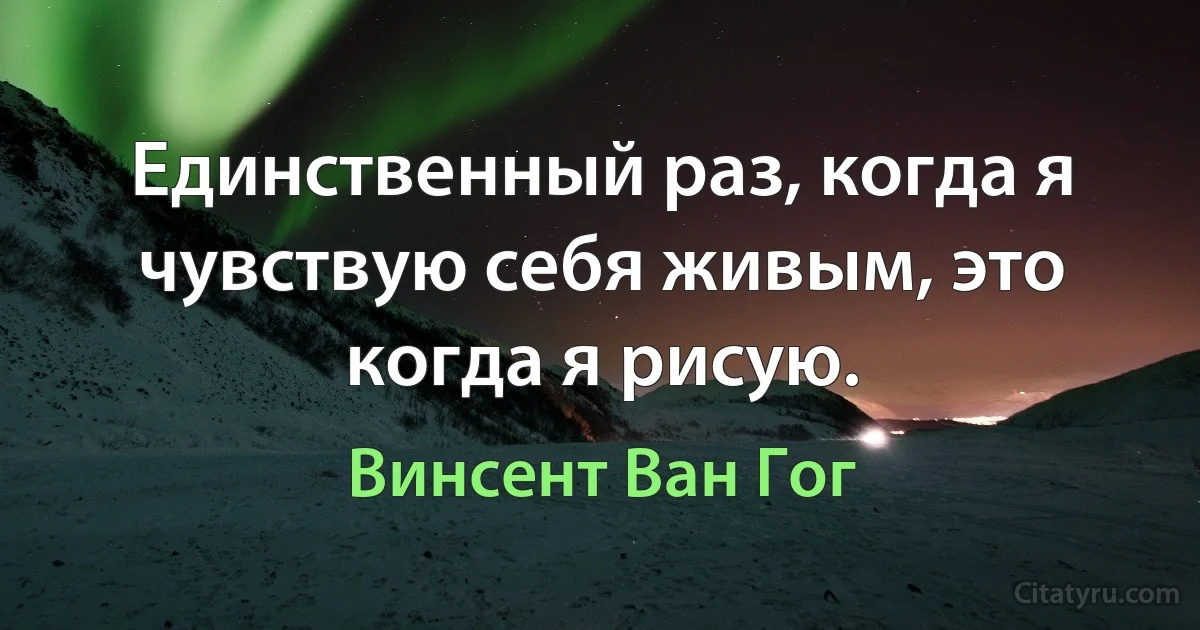 Единственный раз, когда я чувствую себя живым, это когда я рисую. (Винсент Ван Гог)