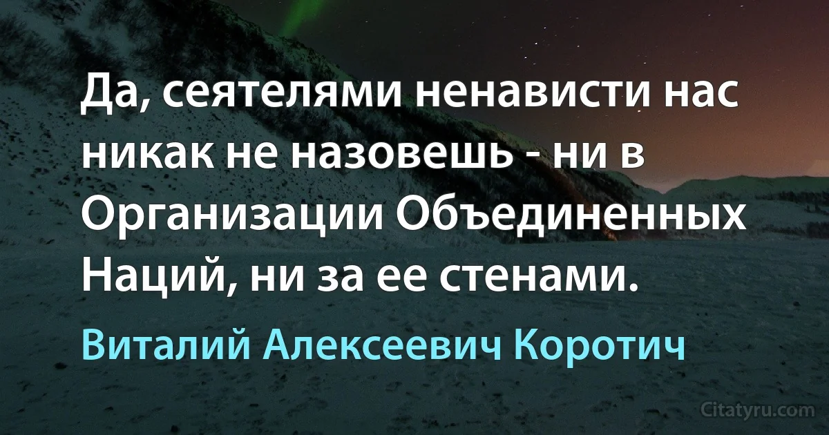 Да, сеятелями ненависти нас никак не назовешь - ни в Организации Объединенных Наций, ни за ее стенами. (Виталий Алексеевич Коротич)