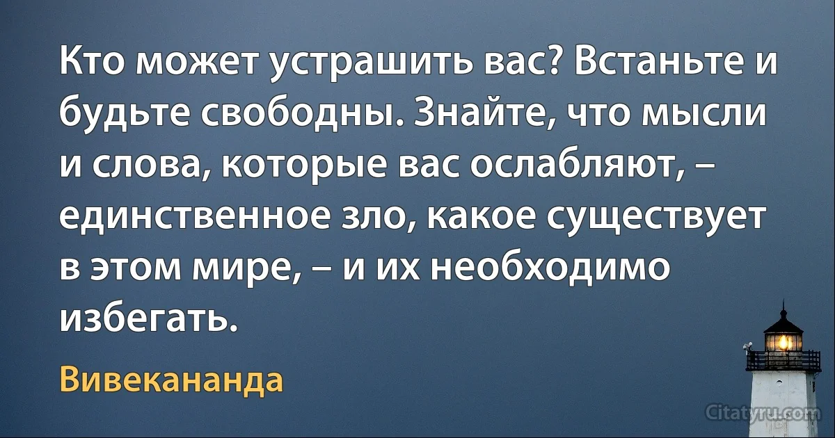 Кто может устрашить вас? Встаньте и будьте свободны. Знайте, что мысли и слова, которые вас ослабляют, – единственное зло, какое существует в этом мире, – и их необходимо избегать. (Вивекананда)