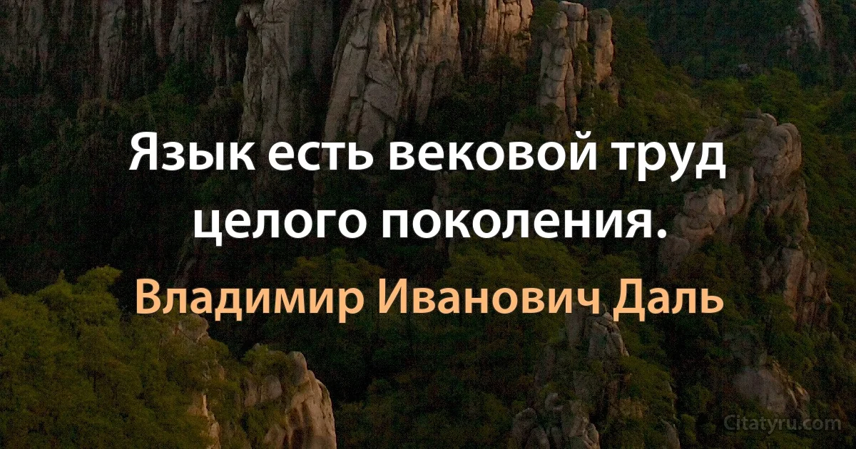 Язык есть вековой труд целого поколения. (Владимир Иванович Даль)