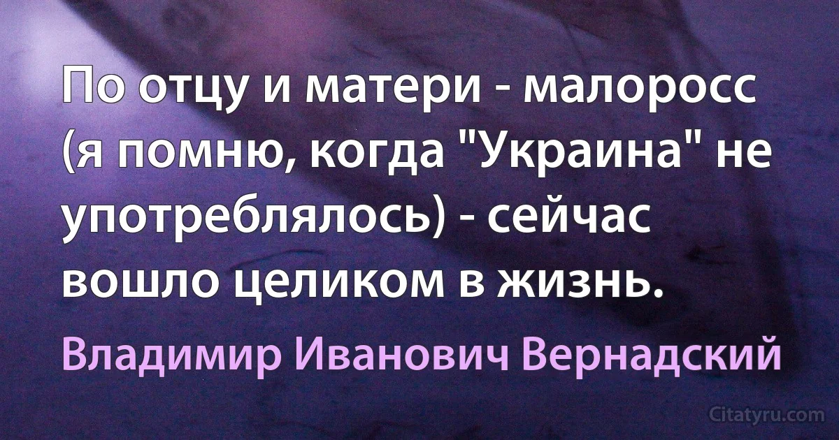 По отцу и матери - малоросс (я помню, когда "Украина" не употреблялось) - сейчас вошло целиком в жизнь. (Владимир Иванович Вернадский)