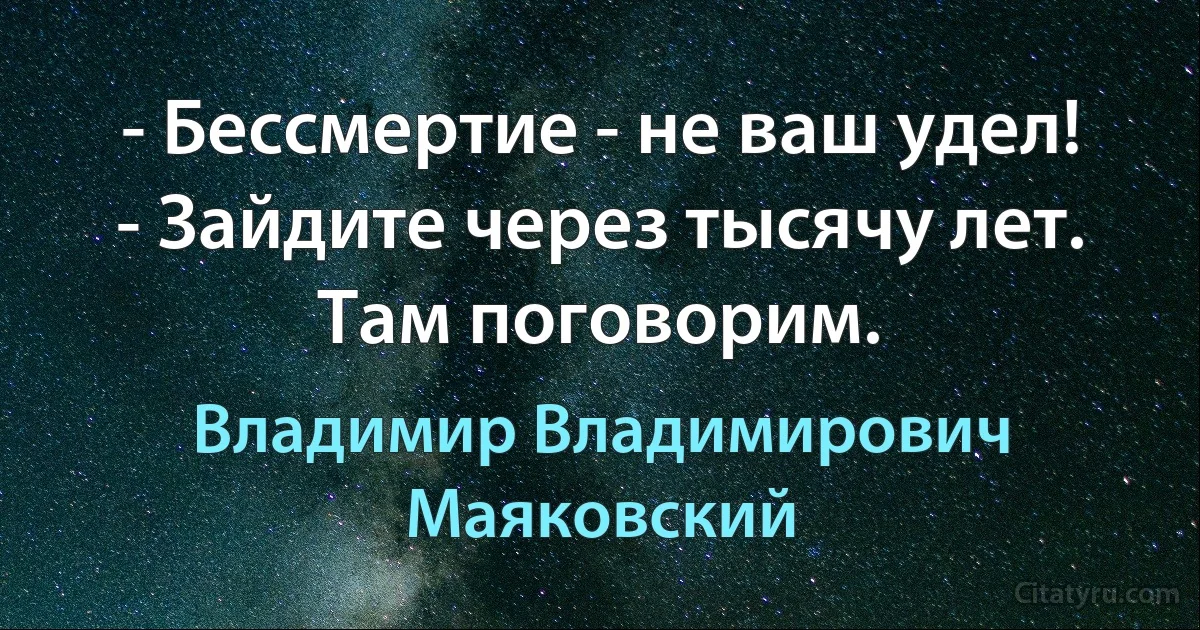 - Бессмертие - не ваш удел!
- Зайдите через тысячу лет. Там поговорим. (Владимир Владимирович Маяковский)