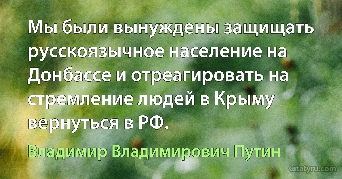 Мы были вынуждены защищать русскоязычное население на Донбассе и отреагировать на стремление людей в Крыму вернуться в РФ. (Владимир Владимирович Путин)