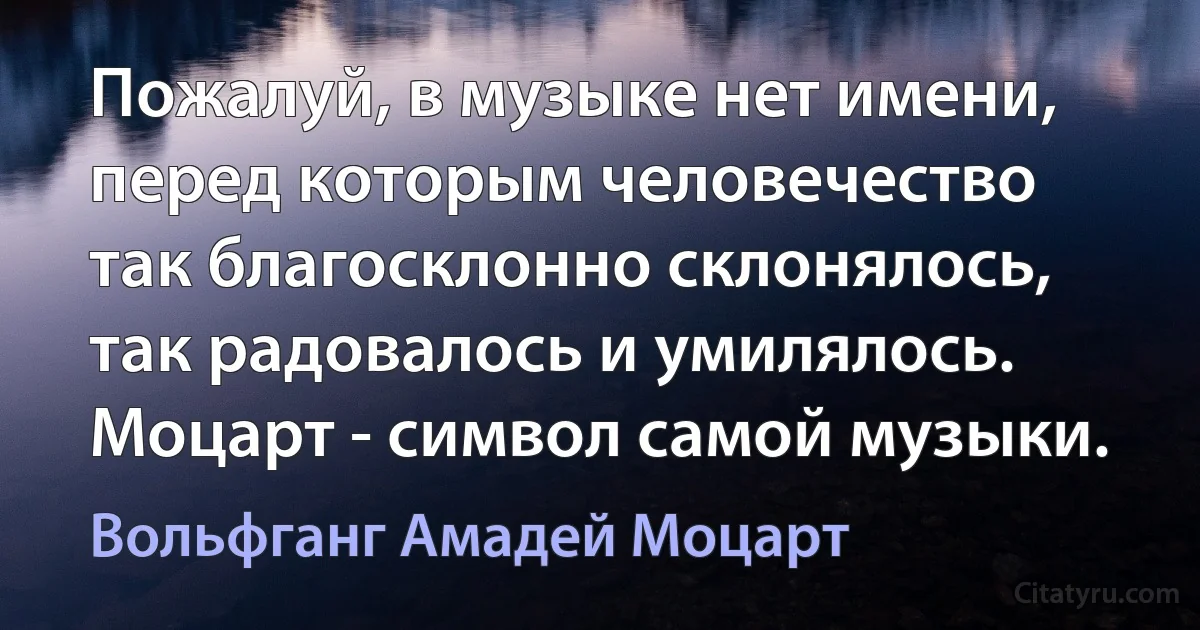 Пожалуй, в музыке нет имени, перед которым человечество так благосклонно склонялось, так радовалось и умилялось. Моцарт - символ самой музыки. (Вольфганг Амадей Моцарт)