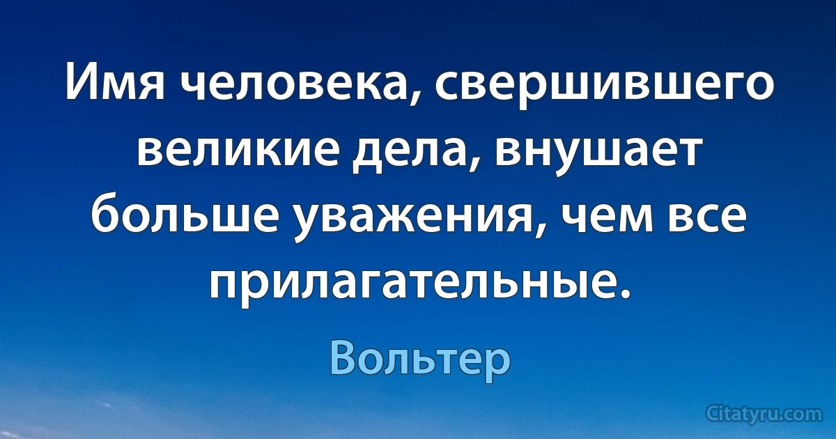 Имя человека, свершившего великие дела, внушает больше уважения, чем все прилагательные. (Вольтер)