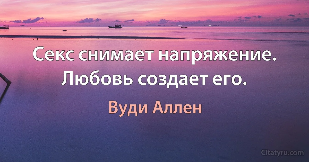 Секс снимает напряжение. Любовь создает его. (Вуди Аллен)