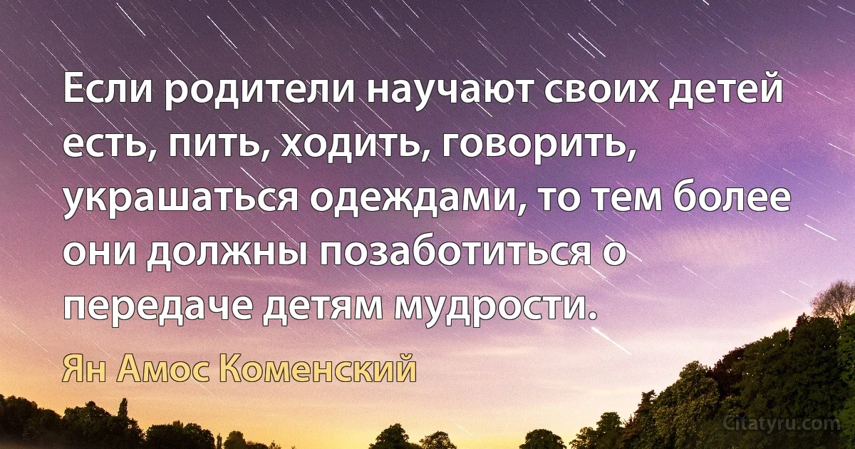 Если родители научают своих детей есть, пить, ходить, говорить, украшаться одеждами, то тем более они должны позаботиться о передаче детям мудрости. (Ян Амос Коменский)