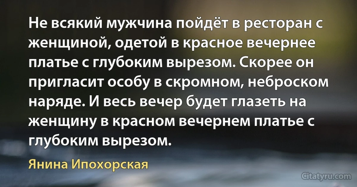 Не всякий мужчина пойдёт в ресторан с женщиной, одетой в красное вечернее платье с глубоким вырезом. Скорее он пригласит особу в скромном, неброском наряде. И весь вечер будет глазеть на женщину в красном вечернем платье с глубоким вырезом. (Янина Ипохорская)