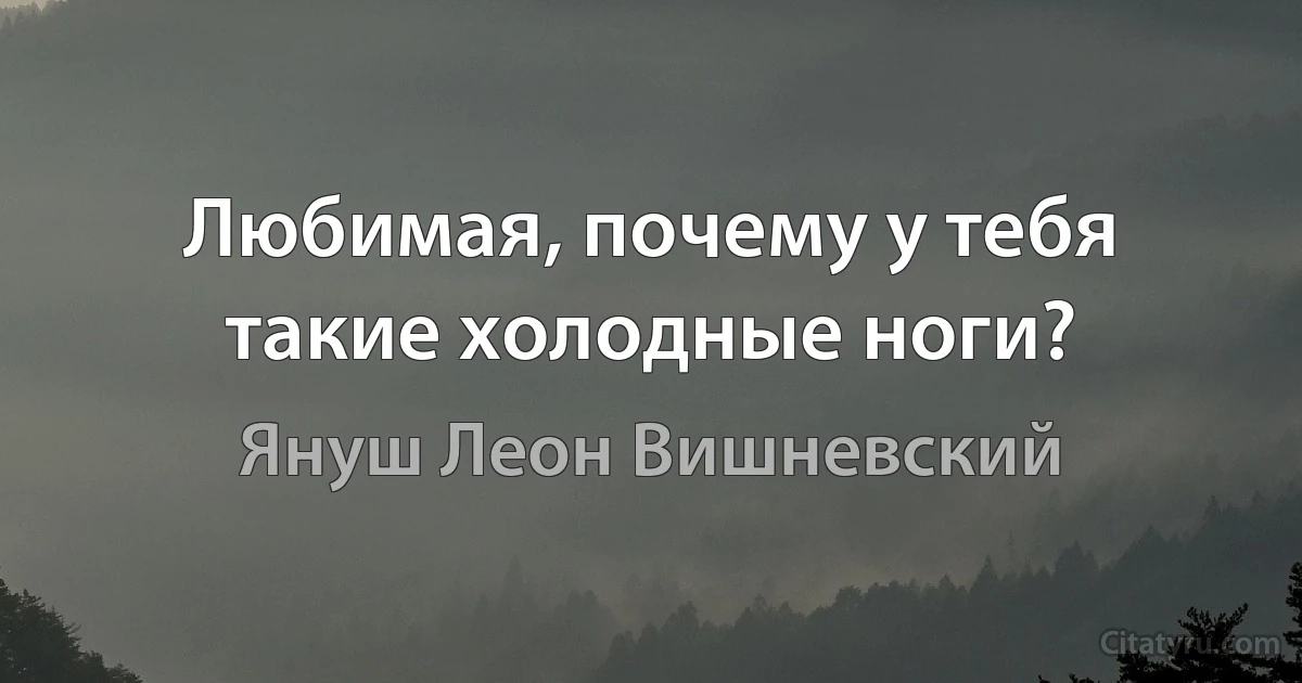 Любимая, почему у тебя такие холодные ноги? (Януш Леон Вишневский)