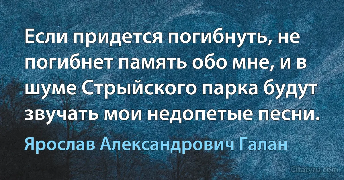 Если придется погибнуть, не погибнет память обо мне, и в шуме Стрыйского парка будут звучать мои недопетые песни. (Ярослав Александрович Галан)