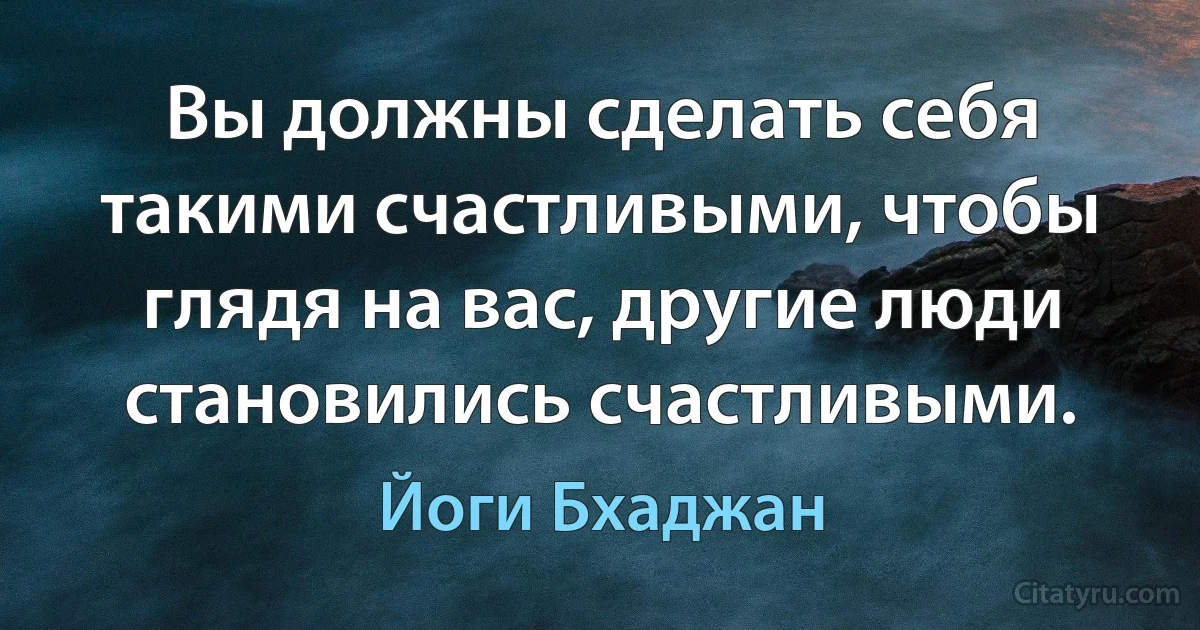 Вы должны сделать себя такими счастливыми, чтобы глядя на вас, другие люди становились счастливыми. (Йоги Бхаджан)