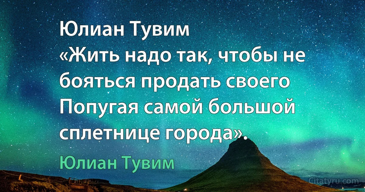 Юлиан Тувим
«Жить надо так, чтобы не бояться продать своего
Попугая самой большой сплетнице города». (Юлиан Тувим)