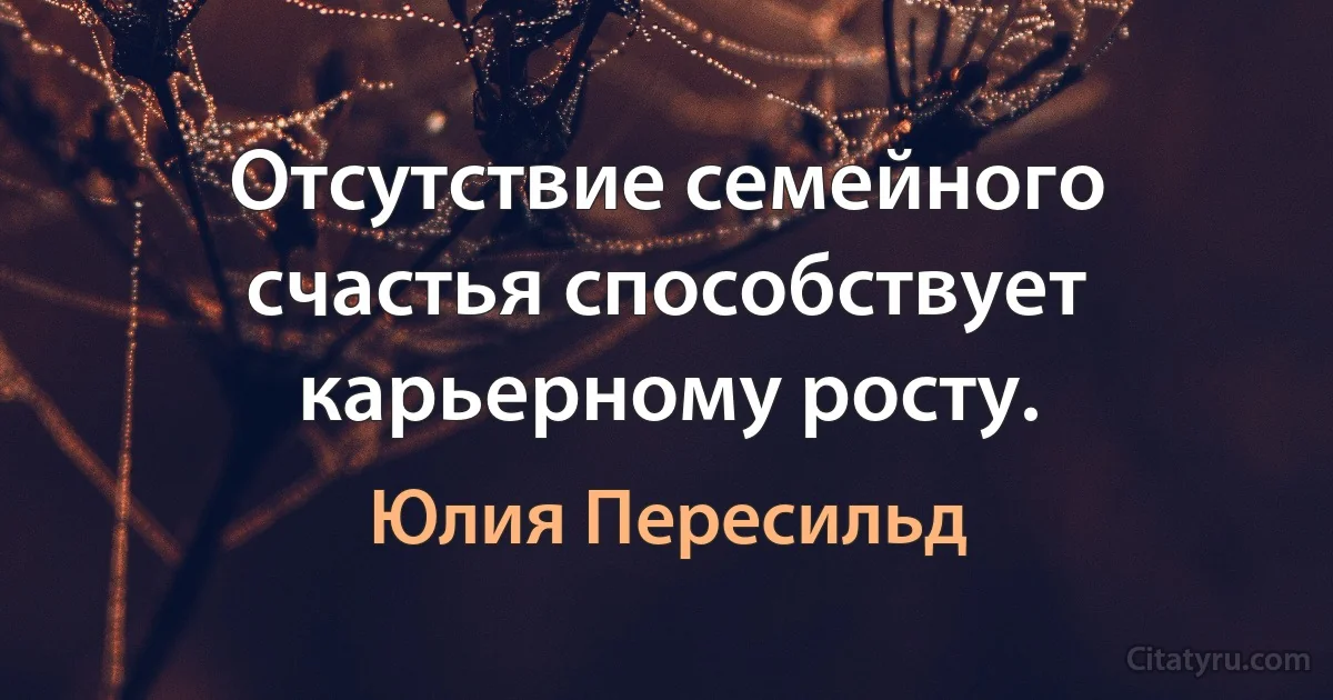 Отсутствие семейного счастья способствует карьерному росту. (Юлия Пересильд)