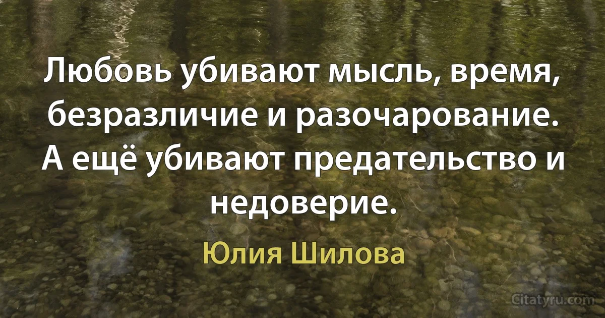 Любовь убивают мысль, время, безразличие и разочарование. А ещё убивают предательство и недоверие. (Юлия Шилова)