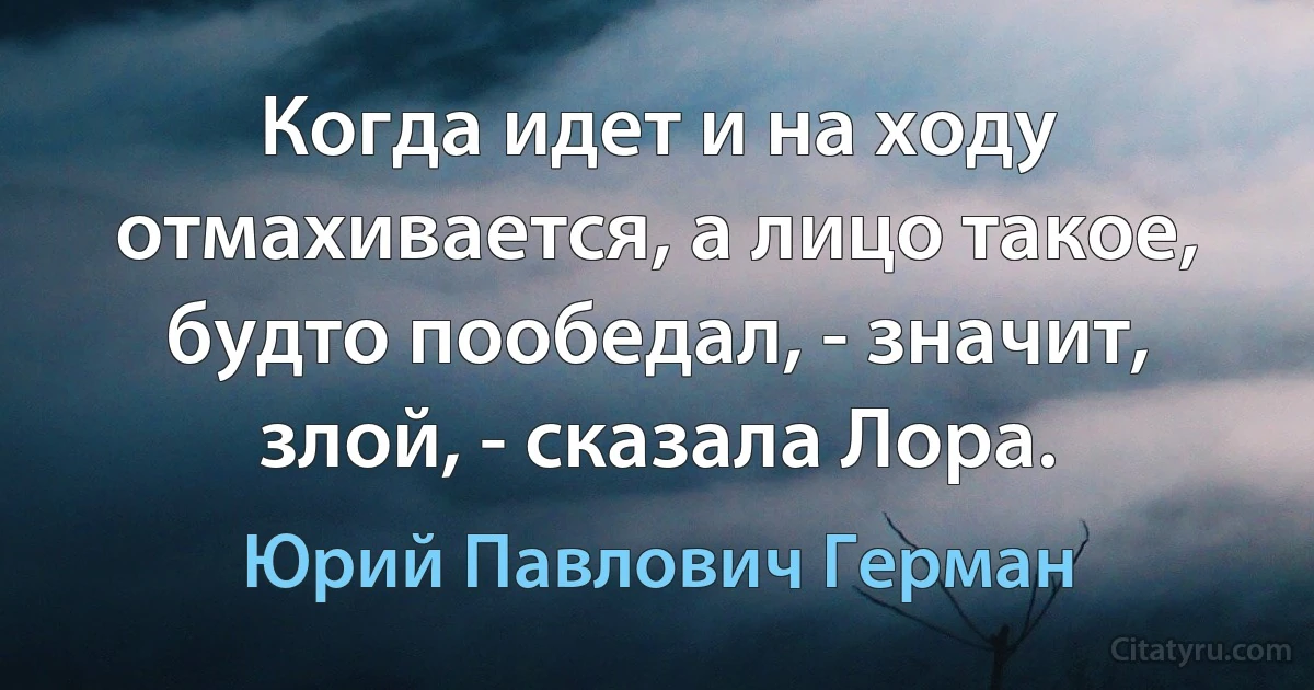 Когда идет и на ходу отмахивается, а лицо такое, будто пообедал, - значит, злой, - сказала Лора. (Юрий Павлович Герман)