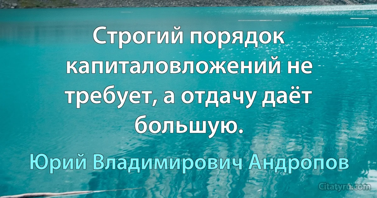 Строгий порядок капиталовложений не требует, а отдачу даёт большую. (Юрий Владимирович Андропов)