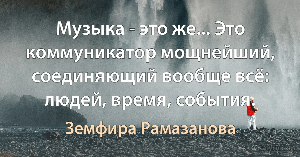 Музыка - это же... Это коммуникатор мощнейший, соединяющий вообще всё: людей, время, события. (Земфира Рамазанова)