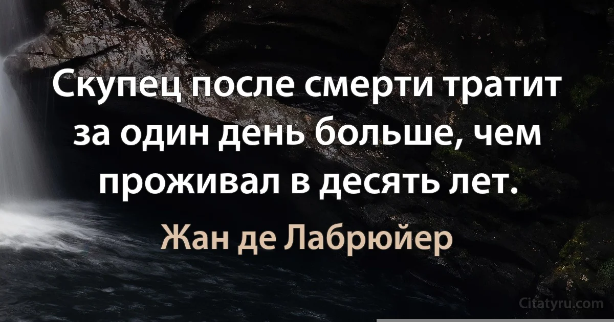 Скупец после смерти тратит за один день больше, чем проживал в десять лет. (Жан де Лабрюйер)