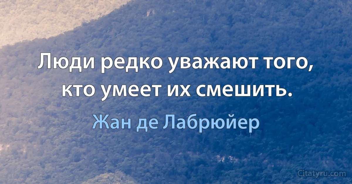 Люди редко уважают того, кто умеет их смешить. (Жан де Лабрюйер)