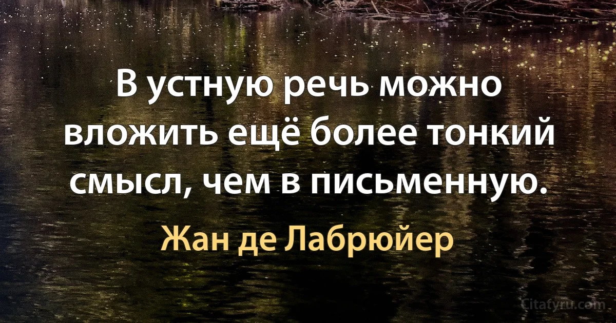 В устную речь можно вложить ещё более тонкий смысл, чем в письменную. (Жан де Лабрюйер)