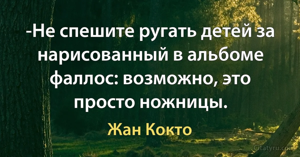 -Не спешите ругать детей за нарисованный в альбоме фаллос: возможно, это просто ножницы. (Жан Кокто)