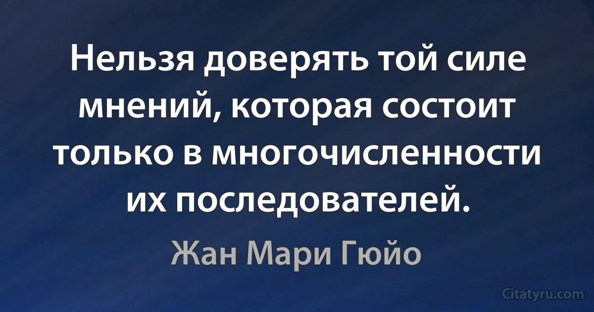 Нельзя доверять той силе мнений, которая состоит только в многочисленности их последователей. (Жан Мари Гюйо)