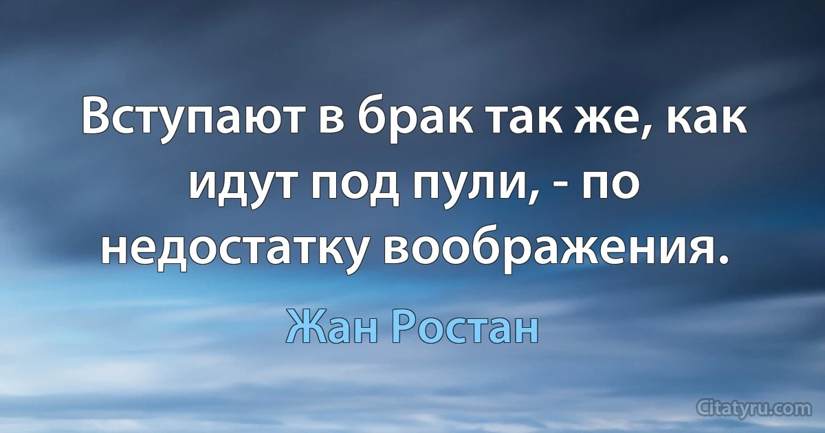 Вступают в брак так же, как идут под пули, - по недостатку воображения. (Жан Ростан)