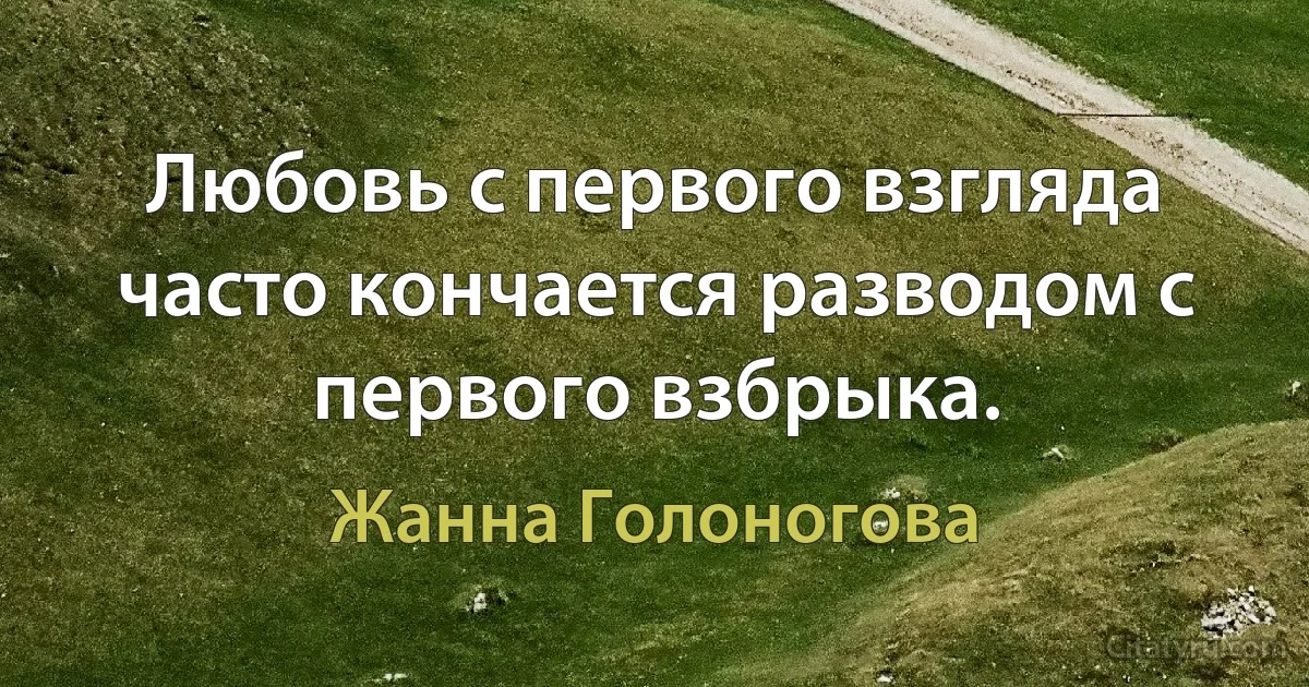 Любовь с первого взгляда часто кончается разводом с первого взбрыка. (Жанна Голоногова)