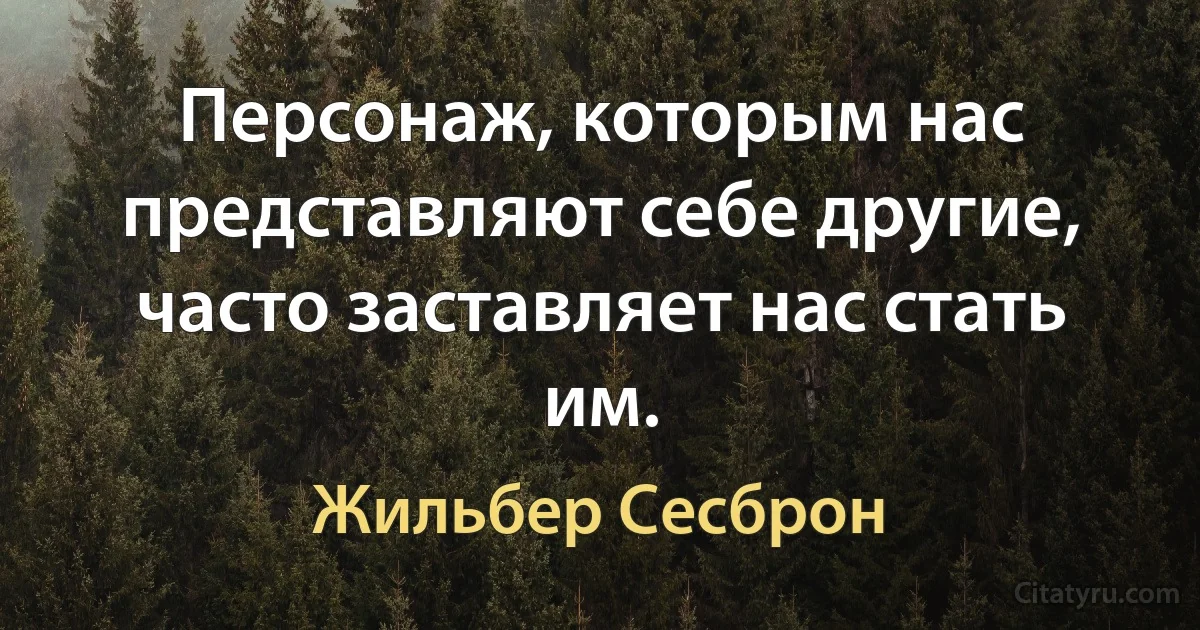 Персонаж, которым нас представляют себе другие, часто заставляет нас стать им. (Жильбер Сесброн)