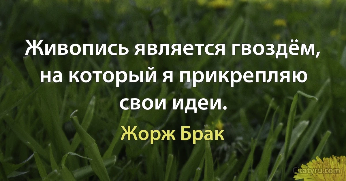 Живопись является гвоздём, на который я прикрепляю свои идеи. (Жорж Брак)