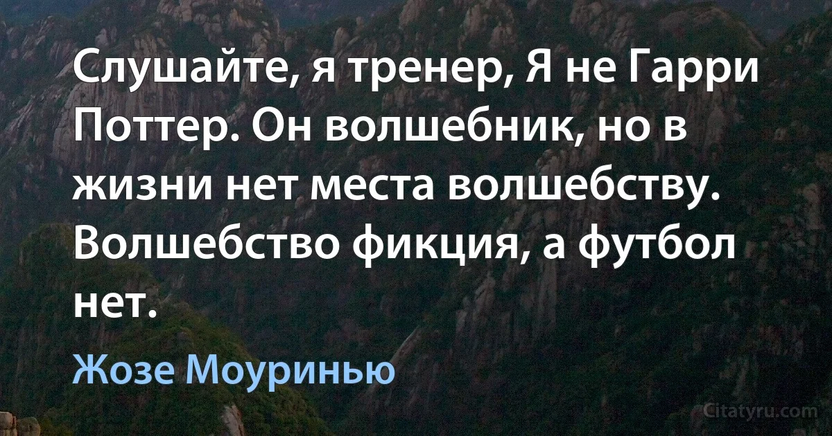 Слушайте, я тренер, Я не Гарри Поттер. Он волшебник, но в жизни нет места волшебству. Волшебство фикция, а футбол нет. (Жозе Моуринью)