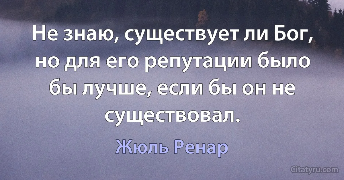 Не знаю, существует ли Бог, но для его репутации было бы лучше, если бы он не существовал. (Жюль Ренар)