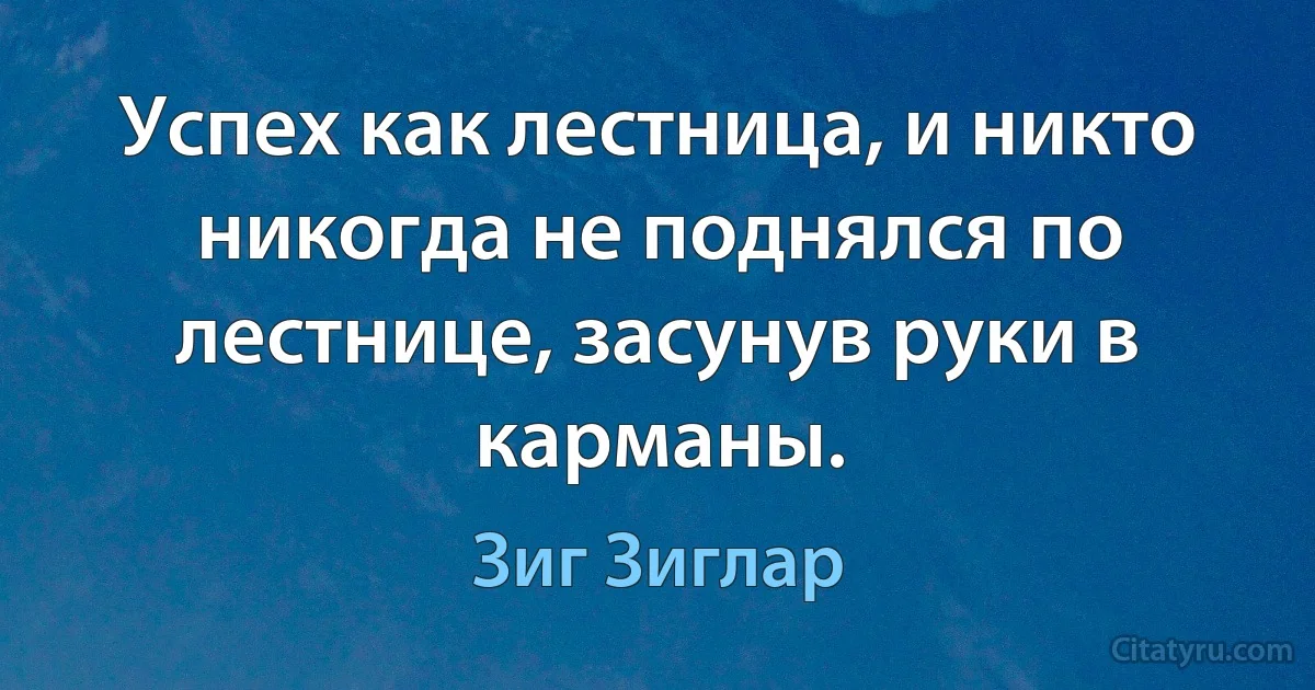 Успех как лестница, и никто никогда не поднялся по лестнице, засунув руки в карманы. (Зиг Зиглар)