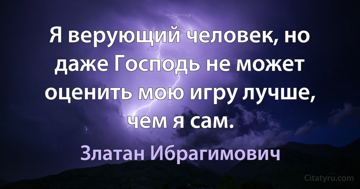 Я верующий человек, но даже Господь не может оценить мою игру лучше, чем я сам. (Златан Ибрагимович)