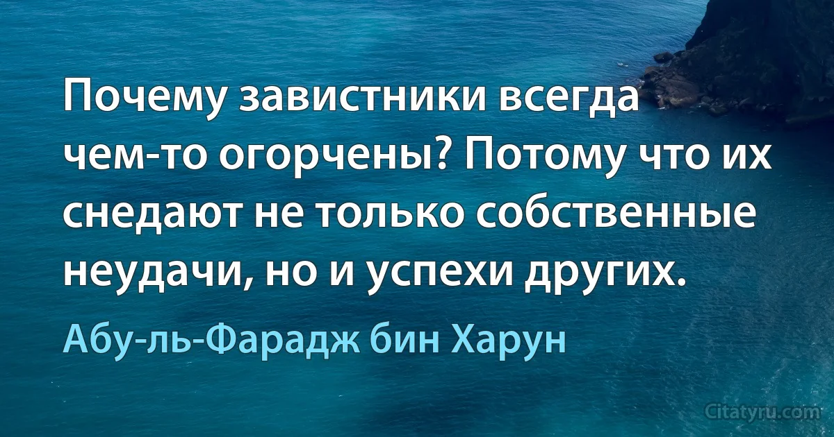 Почему завистники всегда чем-то огорчены? Потому что их снедают не только собственные неудачи, но и успехи других. (Абу-ль-Фарадж бин Харун)