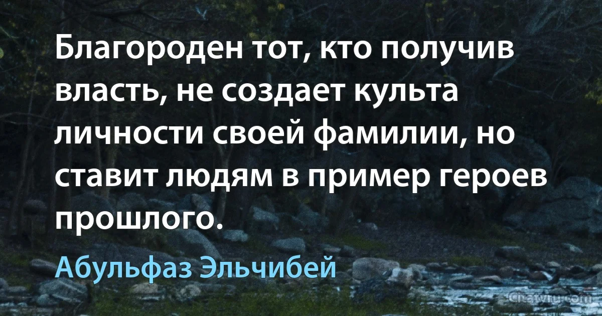 Благороден тот, кто получив власть, не создает культа личности своей фамилии, но ставит людям в пример героев прошлого. (Абульфаз Эльчибей)