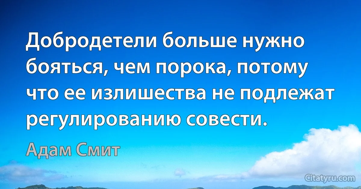 Добродетели больше нужно бояться, чем порока, потому что ее излишества не подлежат регулированию совести. (Адам Смит)