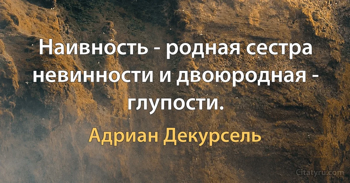 Наивность - родная сестра невинности и двоюродная - глупости. (Адриан Декурсель)